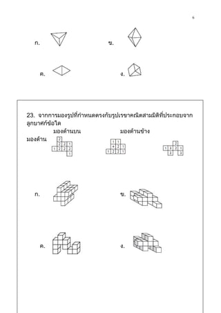 6



  ก.                         ข.




       ค.                         ง.




23. จากการมองรูปที่กาหนดตรงกับรูปเรขาคณิตสามมิติที่ประกอบจาก
ลูกบาศก์ข้อใด
           มองด้านบน              มองด้านข้าง
มองด้านหน้า




  ก.                              ข.




       ค.                         ง.
 