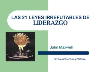 LAS 21 LEYES IRREFUTABLES DE  LIDERAZGO John Maxwell FÁTIMA HERMOSILLA ZAMORA 