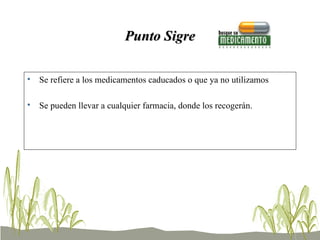 Punto Sigre Se refiere a los medicamentos caducados o que ya no utilizamos Se pueden llevar a cualquier farmacia, donde los recogerán. 