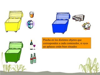 Pincha en los distintos objetos que corresponden a cada contenedor, si oyes un aplauso están bien situados 