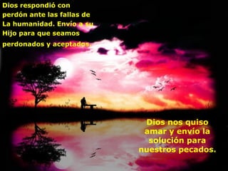 Dios respondió con perdón ante las fallas de La humanidad. Envío a su Hijo para que seamos perdonados y aceptados.   Dios nos quiso amar y envío la solución para nuestros pecados. 