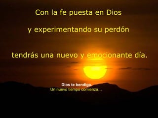Con la fe puesta en Dios y experimentando su perdón tendrás una nuevo y emocionante día. Dios te bendiga. Un nuevo tiempo comienza… 