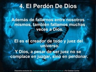 4. El Perdón De Dios Además de fallarnos entre nosotros mismos, también fallamos muchas veces a Dios. El es el creador de todo y juez del universo. Y Dios, a pesar de ser juez no se complace en juzgar, sino en perdonar.  Diapositiva exclusiva de  AvanzaPorMas.com  y  Luminares.com.ar  –  Por Esteban Correa 