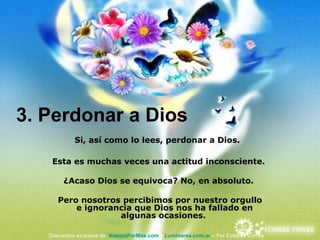 3. Perdonar a Dios
Si, así como lo lees, perdonar a Dios.
Esta es muchas veces una actitud inconsciente.
¿Acaso Dios se equivoca? No, en absoluto.
Pero nosotros percibimos por nuestro orgullo
e ignorancia que Dios nos ha fallado en
algunas ocasiones.
Diapositiva exclusiva de AvanzaPorMas.com y Luminares.com.ar – Por Esteban Correa
 