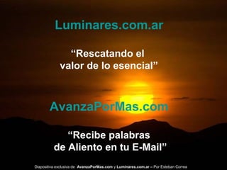 Luminares.com.ar
“Rescatando el
valor de lo esencial”
AvanzaPorMas.com
“Recibe palabras
de Aliento en tu E-Mail”
Diapositiva exclusiva de AvanzaPorMas.com y Luminares.com.ar – Por Esteban Correa
 