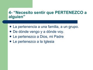 4- “Necesito sentir que PERTENEZCO a alguien” La pertenencia a una familia, a un grupo. De dónde vengo y a dónde voy. Le pertenezco a Dios, mi Padre Le pertenezco a la Iglesia 