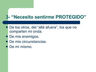 3- “Necesito sentirme PROTEGIDO” De los otros, del “allá afuera”, los que no comparten mi onda. De mis enemigos. De mis circunstancias. De mí mismo. 