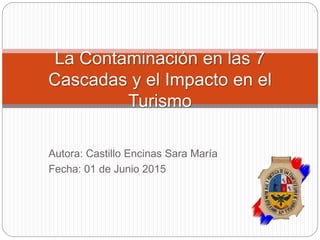 Autora: Castillo Encinas Sara María
Fecha: 01 de Junio 2015
La Contaminación en las 7
Cascadas y el Impacto en el
Turismo
 