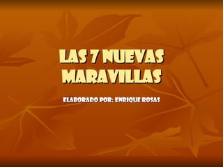 LAS 7 NUEVAS MARAVILLAS ELABORADO POR: ENRIQUE ROSAS 