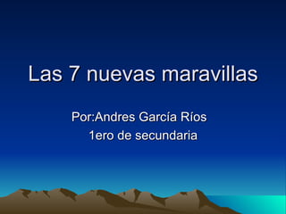 Las 7 nuevas maravillas Por:Andres García Ríos 1ero de secundaria 