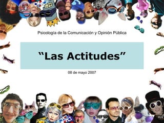 “ Las Actitudes” Psicología de la Comunicación y Opinión Pública 08 de mayo 2007 