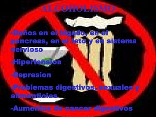 ALCOHOLISMO -Daños en el higado, en el pancreas, en el feto y en sistema nervioso -Hipertension -Depresion -Problemas digestivos, sexuales y alimenticios -Aumentos de cancer digestivos 