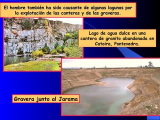 El hombre también ha sido causante de algunas lagunas por la explotación de las canteras y de las graveras. Lago de agua dulce en una cantera de granito abandonada en Catoira, Pontevedra. Gravera junto al Jarama