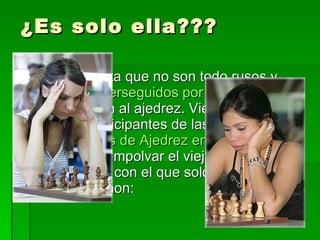¿Es solo ella??? Pero resulta que no son todo rusos y  fugitivos perseguidos por la TIA CIA  los que juegan al ajedrez. Viendo algunas de las participantes de las pasadas  Olimpiadas de Ajedrez en Turín  creo que voy a desempolvar el viejo ajedrez magnético con el que solo jugué al backgammon: 