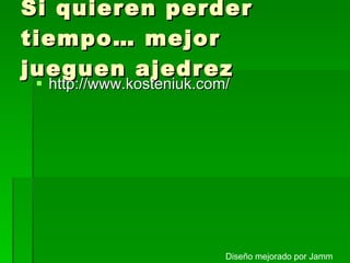 Si quieren perder tiempo… mejor jueguen ajedrez http://www.kosteniuk.com/ Diseño mejorado por Jamm 