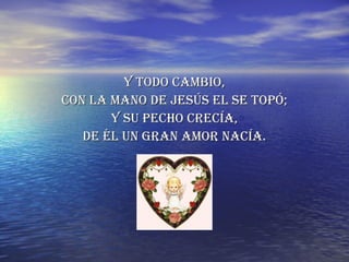 Y TODO CAMBIO, CON LA MANO DE JESÚS EL SE TOPÓ; Y SU PECHO CRECÍA, DE ÉL UN GRAN AMOR NACÍA. 