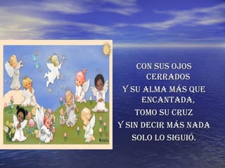 CON SUS OJOS CERRADOS Y SU ALMA MÁS QUE ENCANTADA, TOMO SU CRUZ Y SIN DECIR MÁS NADA SOLO LO SIGUIÓ. 