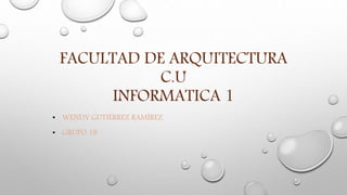 FACULTAD DE ARQUITECTURA
C.U
INFORMATICA 1
• WENDY GUTIÉRREZ RAMÍREZ
• GRUPO 1B
 