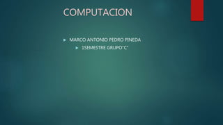 COMPUTACION
 MARCO ANTONIO PEDRO PINEDA
 1SEMESTRE GRUPO”C”
 
