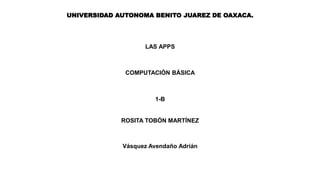 UNIVERSIDAD AUTONOMA BENITO JUAREZ DE OAXACA.
LAS APPS
COMPUTACIÓN BÁSICA
1-B
ROSITA TOBÓN MARTÍNEZ
Vásquez Avendaño Adrián
 