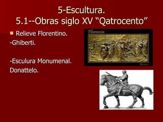 5-Escultura. 5.1--Obras siglo XV “Qatrocento” Relieve Florentino. -Ghiberti. -Esculura Monumenal. Donattelo. 