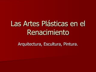Las Artes Plásticas en el Renacimiento Arquitectura, Escultura, Pintura. 