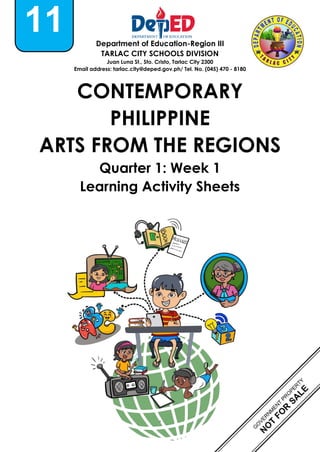 1
Department of Education-Region III
TARLAC CITY SCHOOLS DIVISION
Juan Luna St., Sto. Cristo, Tarlac City 2300
Email address: tarlac.city@deped.gov.ph/ Tel. No. (045) 470 - 8180
CONTEMPORARY
PHILIPPINE
ARTS FROM THE REGIONS
Quarter 1: Week 1
Learning Activity Sheets
11
 