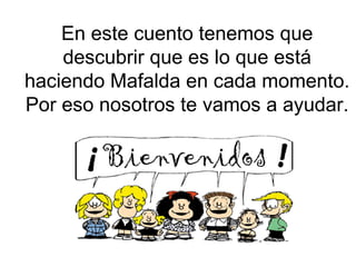 En este cuento tenemos que descubrir que es lo que está haciendo Mafalda en cada momento. Por eso nosotros te vamos a ayudar.
