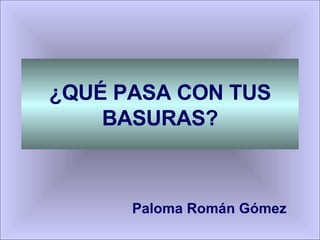 ¿QUÉ PASA CON TUS BASURAS? Paloma Román Gómez 