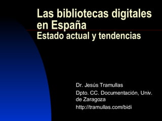 Las bibliotecas digitales en España Estado actual y tendencias Dr. Jesús Tramullas Dpto. CC. Documentación, Univ. de Zaragoza http://tramullas.com/bidi 