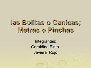 las Bolitas o Canicas; Metras o Pinchas Integrantes: Geraldine Pinto  Javiera  Rojo 