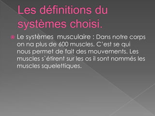Les définitions du systèmes choisi. <br />Le systèmes  musculaire : Dans notre corps on na plus de 600 muscles. C’est se q...