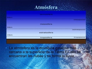 Atmósfera La atmósfera es la envoltura gaseosa más cercana a la superficie de la Tierra En ella se encuentran las nubes y se forma la lluvia. 