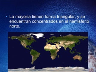 La mayoría tienen forma triangular, y se encuentran concentrados en el hemisferio norte. 