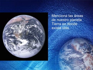 Menciona las áreas de nuestro planeta Tierra en donde exista vida. 