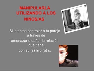 MANIPULARLA UTILIZANDO A LOS  NIÑOS/AS  Si intentas controlar a tu pareja a través de  amenazar o dañar la relación que tiene  con su (s) hijo (a) s. 