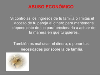   A BUSO ECONÓMICO Si c ontrola s  los ingresos de  tu  familia o limita s  el acceso de  tu   pareja  al dinero para mantenerla dependiente de  ti  o  p ara presionarla a actuar de la manera en que  tu  quiere s . También es mal usar  el dinero, o poner  t us  necesidades por sobre la de familia. 