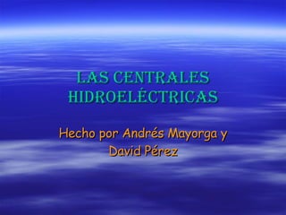 Las centrales hidroeléctricas Hecho por Andrés Mayorga y David Pérez 