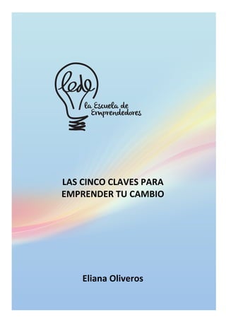 la Escuela de 
Emprendedores 
LAS 
CINCO 
CLAVES 
PARA 
EMPRENDER 
TU 
CAMBIO 
Eliana 
Oliveros 
 