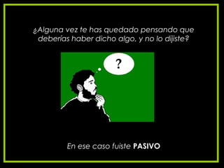 ¿Alguna vez te has quedado pensando que
deberías haber dicho algo, y no lo dijiste?
En ese caso fuiste PASIVO
 