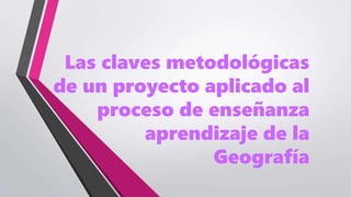 Las claves metodológicas
de un proyecto aplicado al
proceso de enseñanza
aprendizaje de la
Geografía
 