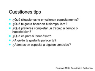 Cuestiones tipo ¿Qué situaciones te emocionan especialmente? ¿Qué te gusta hacer en tu tiempo libre? ¿Qué prefieres completar un trabajo a tiempo o hacerlo bien? ¿Qué es para ti tener éxito? ¿A quién te gustaría parecerte? ¿Admiras en especial a alguien conocido? 
