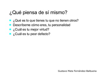 ¿Qué piensa de sí mismo? ¿Qué es lo que tienes tu que no tienen otros? Descríbeme cómo eres, tu personalidad ¿Cuál es tu mejor virtud? ¿Cuál es tu peor defecto? 