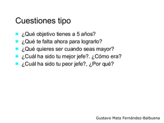 Cuestiones tipo ¿Qué objetivo tienes a 5 años? ¿Qué te falta ahora para lograrlo? ¿Qué quieres ser cuando seas mayor? ¿Cuál ha sido tu mejor jefe?. ¿Cómo era? ¿Cuál ha sido tu peor jefe?, ¿Por qué?  
