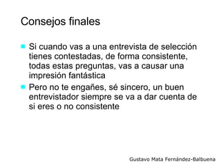 Consejos finales Si cuando vas a una entrevista de selección tienes contestadas, de forma consistente, todas estas preguntas, vas a causar una impresión fantástica Pero no te engañes, sé sincero, un buen entrevistador siempre se va a dar cuenta de si eres o no consistente 