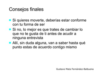 Consejos finales Si quieres moverte, deberías estar conforme con tu forma de ser Si no, lo mejor es que trates de cambiar lo que no te gusta de ti antes de acudir a ninguna entrevista Allí, sin duda alguna, van a saber hasta qué punto estas de acuerdo contigo mismo 