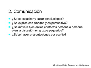 2. Comunicación ¿Sabe escuchar y sacar conclusiones? ¿Se explica con claridad y es persuasivo? ¿Se moverá bien en los contactos persona a persona o en la discusión en grupos pequeños? ¿Sabe hacer presentaciones por escrito?  