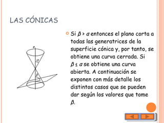 LAS CÓNICAS  Si  β  >  α  entonces el plano corta a todas las generatrices de la superficie cónica y, por tanto, se obtiene una curva cerrada. Si  β  ≤  α  se obtiene una curva abierta. A continuación se exponen con más detalle los distintos casos que se pueden dar según los valores que tome  β . 