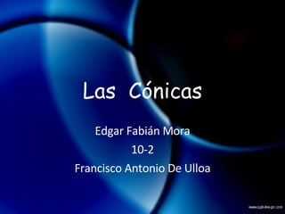 Las  Cónicas Edgar Fabián Mora 10-2 Francisco Antonio De Ulloa 