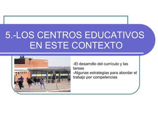 5.-LOS CENTROS EDUCATIVOS  EN ESTE CONTEXTO -El desarrollo del currículo y las tareas   - Algunas estrategias para abordar el trabajo por competencias  